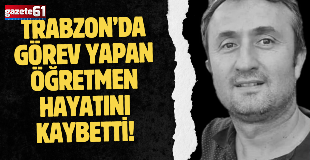 Trabzon’da görev yapan öğretmen hayatını kaybetti!