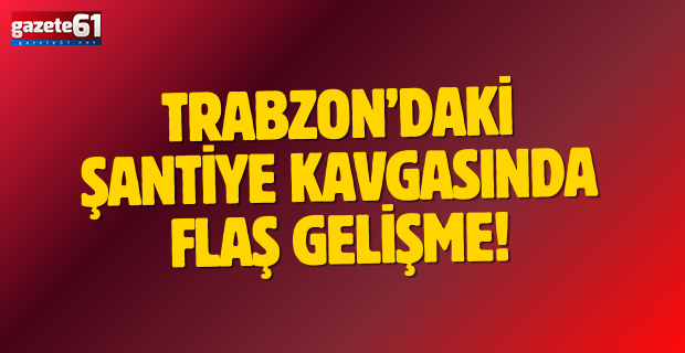 Trabzon’daki şantiye kavgasında flaş gelişme!