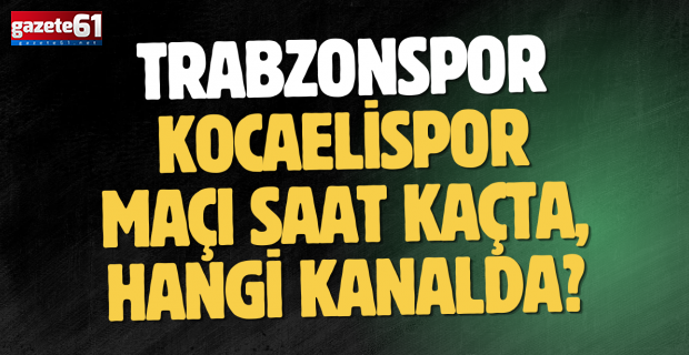 Trabzonspor - Kocaelispor maçı saat kaçta, hangi kanalda?