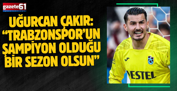 Uğurcan Çakır: “Trabzonspor’un şampiyon olduğu bir sezon olsun”