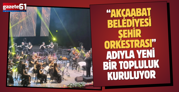“Akçaabat Belediyesi Şehir Orkestrası” adıyla yeni bir topluluk kuruluyor