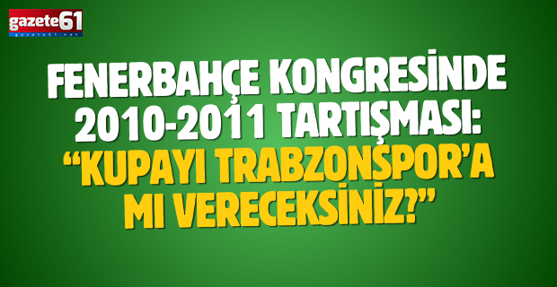 Fenerbahçe kongresinde 2010-2011 tartışması: “Kupayı Trabzonspor’a mı vereceksiniz?”