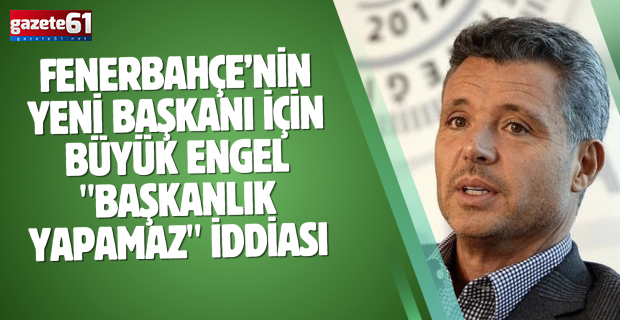 Fenerbahçe’nin yeni başkanı için büyük engel "Başkanlık yapamaz" iddiası...