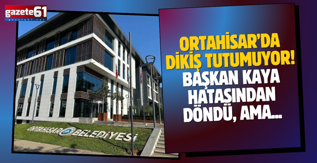 ORTAHİSAR’DA DİKİŞ TUTUMUYOR! BAŞKAN KAYA HATASINDAN DÖNDÜ, AMA...