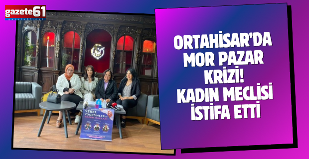 Ortahisar’da Mor Pazar krizi! Kadın meclisi istifa etti