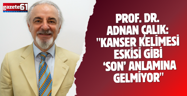 Prof. Dr. Adnan Çalık: "Kanser kelimesi eskisi gibi ‘son’ anlamına gelmiyor"