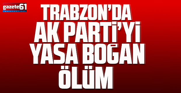 Trabzon'da AK Parti'yi yıkan ölüm...