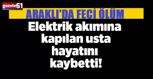 Trabzon'da elektrik akımına kapılan işçi hayatını kaybetti!