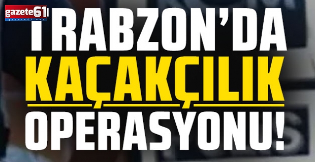Trabzon'da kaçakçılara operasyon!