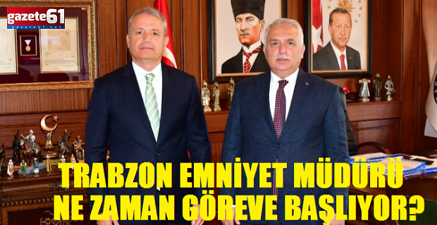 Trabzon Emniyet Müdürü Göreve Ne Zaman Başlayacak?