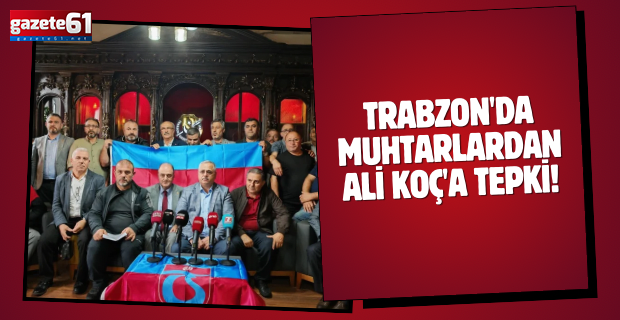 Trabzon'da muhtarlardan Ali Koç'a tepki!