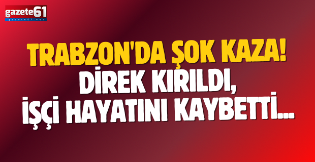 Trabzon'da şok kaza! Direk kırıldı, işçi hayatını kaybetti...