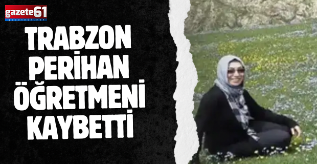 Trabzon Perihan öğretmeni kaybetti!