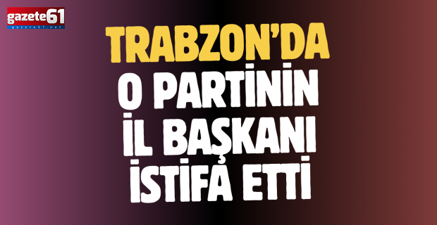 Trabzon’da o partinin İl Başkanı istifa etti