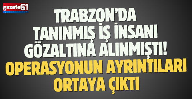 Trabzon’da tanınmış iş insanı gözaltına alınmıştı!
