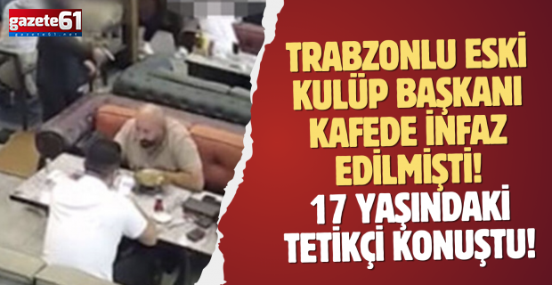 Trabzonlu Eski kulüp başkanı kafede infaz edilmişti! 17 yaşındaki tetikçi konuştu!
