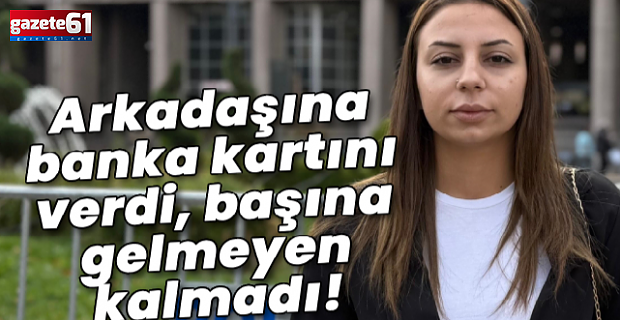 Arkadaşına banka kartını verdi, başına gelmeyen kalmadı!