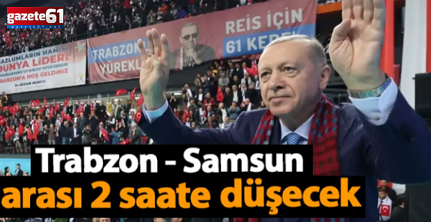 Samsun - Trabzon arası 2 saate düşüyor