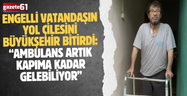 Engelli vatandaşın yol çilesini Büyükşehir bitirdi: Ambulans artık kapıma kadar gelebiliyor"