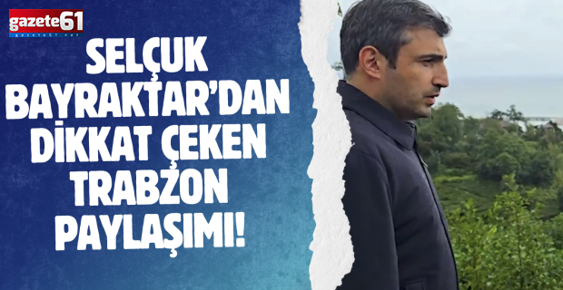 Selçuk Bayraktar’dan dikkat çeken Trabzon paylaşımı!