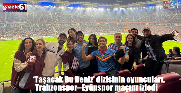 ‘Taşacak Bu Deniz’ dizisinin oyuncuları, Trabzonspor–Eyüpspor maçını izledi