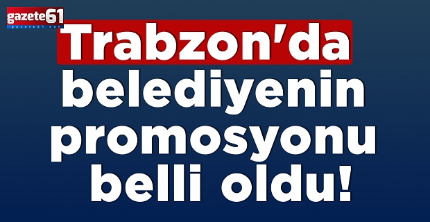 Trabzon'da belediyenin promosyonu belli oldu