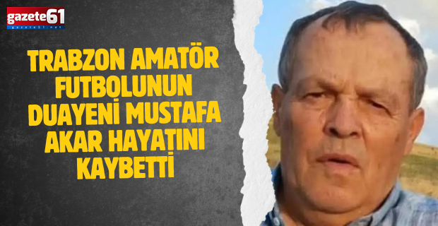Trabzon amatör futbolunun duayeni Mustafa Akar hayatını kaybetti