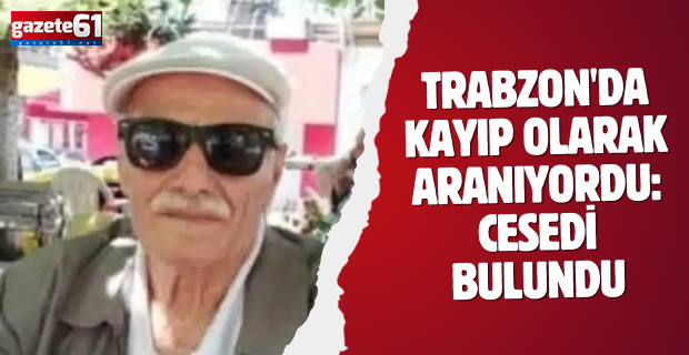 Trabzon'da kayıp olarak aranıyordu: Cesedi bulundu