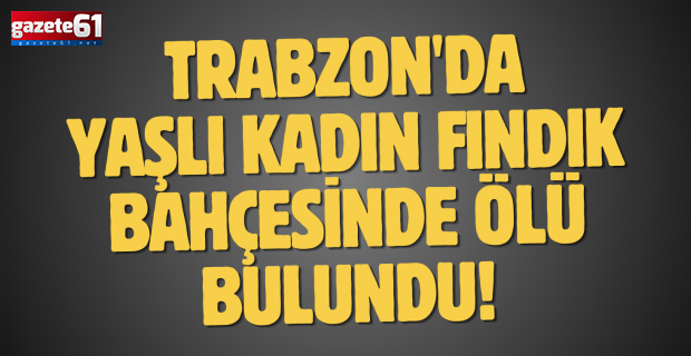 Trabzon'da taşlı kadın fındık bahçesinde ölü bulundu!