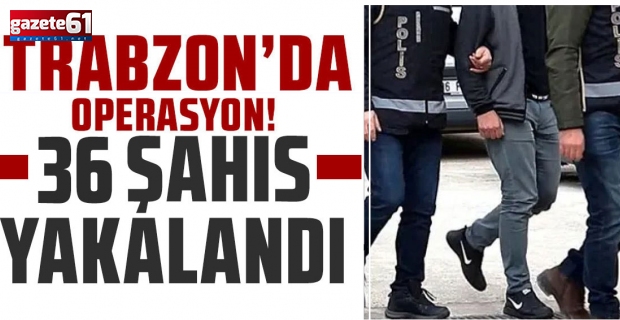 Trabzon Valiliği açıkladı! 36 kişi gözaltına alındı...