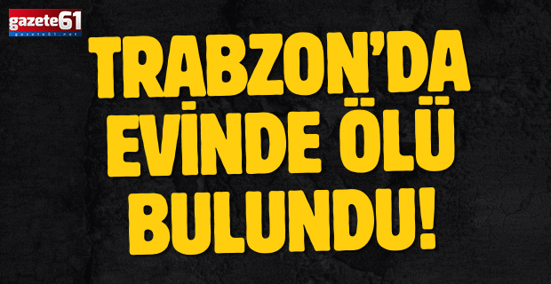 Trabzon’da evinde ölü bulundu!