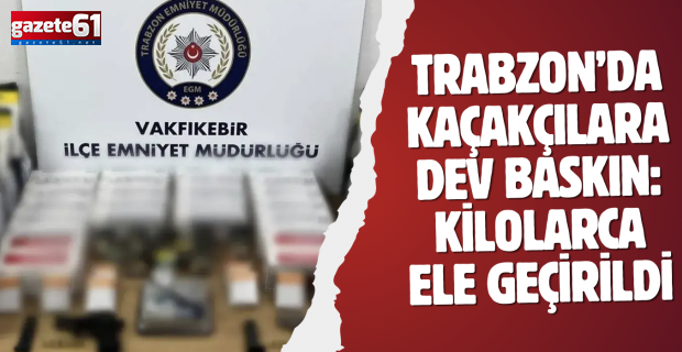 Trabzon’da kaçakçılara dev baskın: Kilolarca ele geçirildi