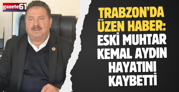 Trabzon’da üzen haber: Eski muhtar Kemal Aydın hayatını kaybetti