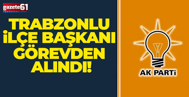 Trabzonlu ilçe başkanı görevden alındı!
