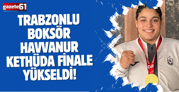 Trabzonlu boksör Havvanur Kethüda finale yükseldi!
