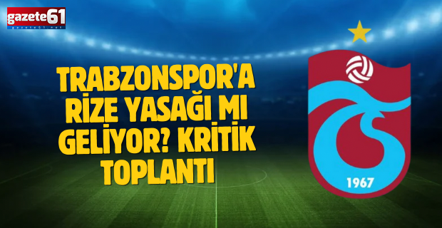 Trabzonspor'a Rize yasağı mı geliyor? Kritik toplantı