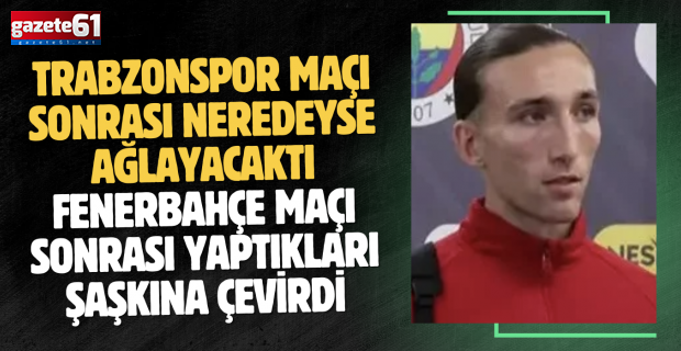 Trabzonspor maçı sonrası neredeyse ağlayacaktı Fenerbahçe maçı sonrası yaptıkları şaşkına çevirdi