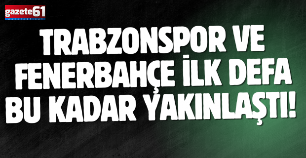 Trabzonspor ve Fenerbahçe ilk defa bu kadar yakınlaştı! Sebebi ise...