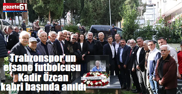 Trabzonspor’un efsane futbolcusu Kadir Özcan kabri başında anıldı