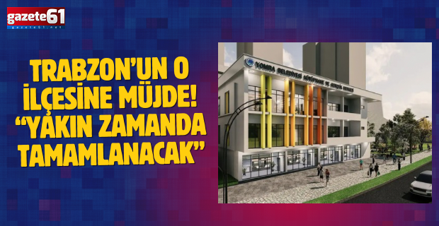 Trabzon’un o ilçesine müjde! “Yakın zamanda tamamlanacak”