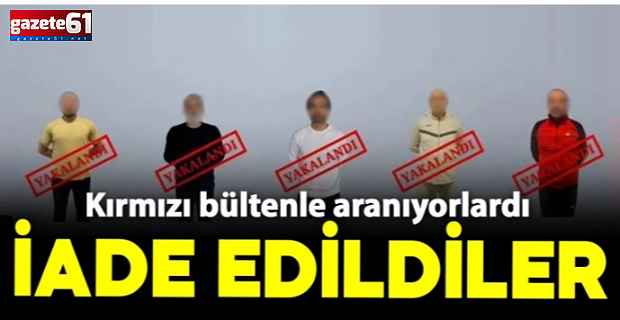 Uluslararası Kırmızı Bülten ile arananlar Türkiye’ye getirildi