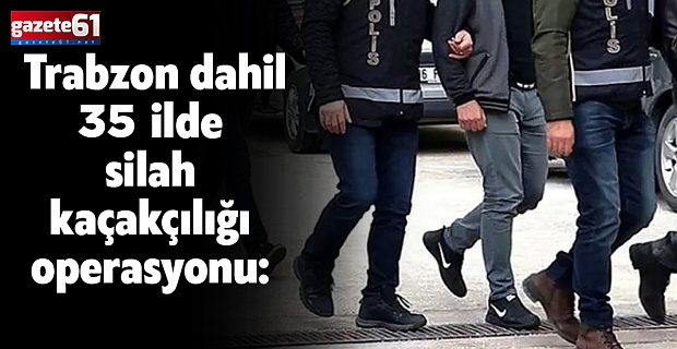 35 ilde silah kaçakçılığı operasyonu: Trabzon dahil