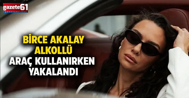Birce Akalay alkollü araç kullanırken yakalandı! Ehliyetine el konuldu