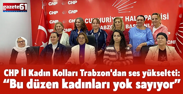 CHP İl Kadın Kolları Trabzon'dan ses yükseltti: “Bu düzen kadınları yok sayıyor”
