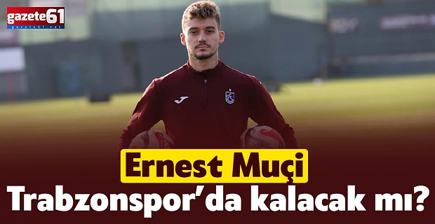 Ernest Muçi Trabzonspor’da kalacak mı?
