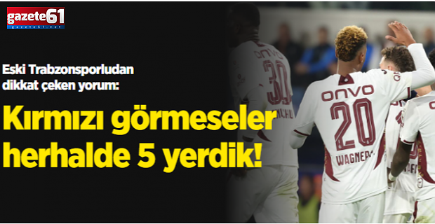 Eski Trabzonsporludan dikkat çeken yorum: Kırmızı görmeseler herhalde 5 yerdik!