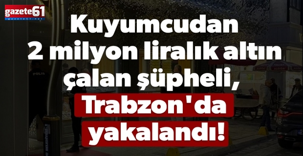 Kuyumcudan 2 milyon liralık altın çalan şüpheli, Trabzon'da yakalandı!