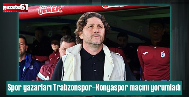 Spor yazarları Trabzonspor-Tümosan Konyaspor maçını değerlendirdi