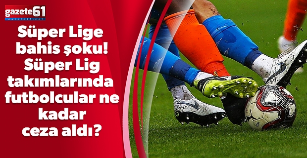 Süper Lige bahis şoku! Süper Lig takımlarında futbolcular ne kadar ceza aldı?