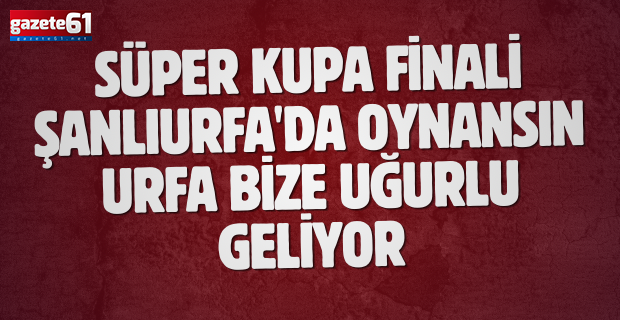 SÜPER KUPA FİNALİ ŞANLIURFA'DA OYNANSIN... URFA BİZE UĞURLU GELİYOR